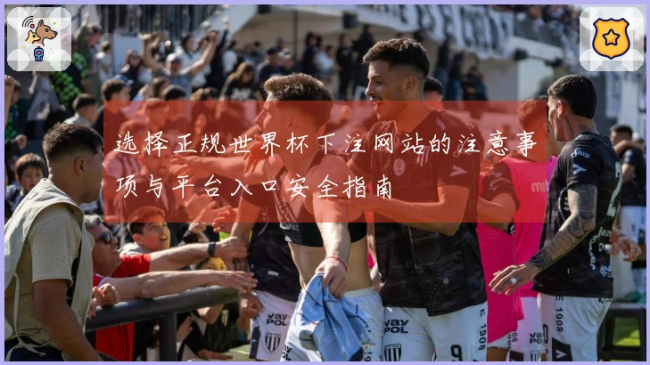 选择正规世界杯下注网站的注意事项与平台入口安全指南