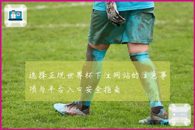 选择正规世界杯下注网站的注意事项与平台入口安全指南