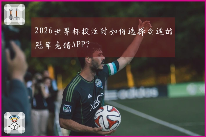 2026世界杯投注时如何选择合适的冠军竞猜APP？