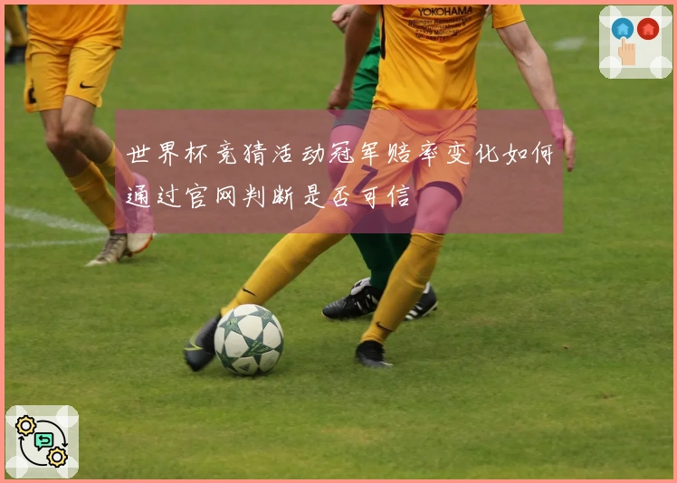 世界杯竞猜活动冠军赔率变化如何通过官网判断是否可信