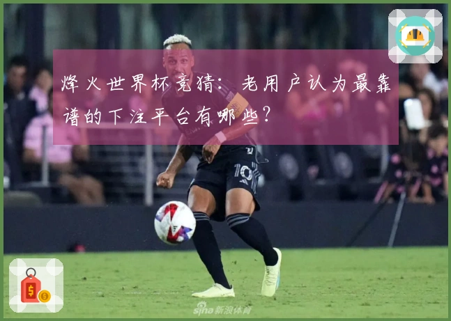 烽火世界杯竞猜：老用户认为最靠谱的下注平台有哪些？