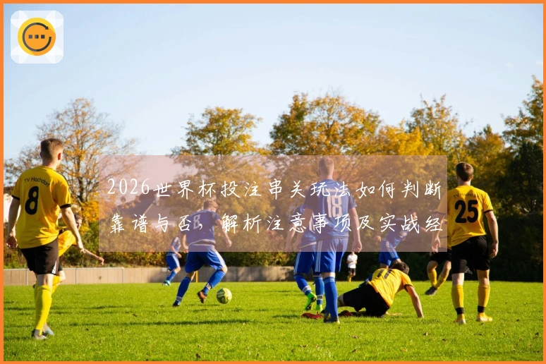 2026世界杯投注串关玩法如何判断靠谱与否，解析注意事项及实战经验