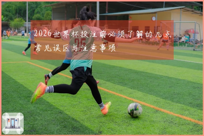2026世界杯投注前必须了解的几点常见误区与注意事项