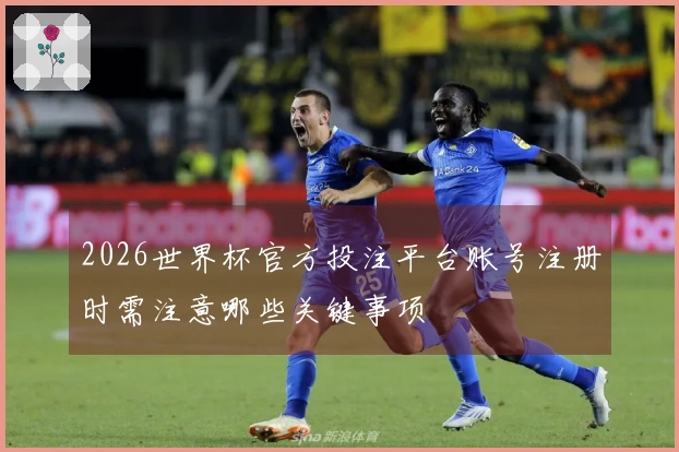 2026世界杯官方投注平台账号注册时需注意哪些关键事项