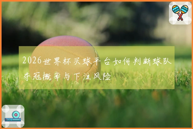 2026世界杯买球平台如何判断球队夺冠概率与下注风险